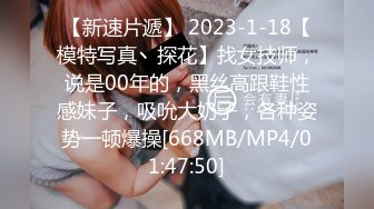 【新速片遞】 2023-1-18【模特写真丶探花】找女技师，说是00年的，黑丝高跟鞋性感妹子，吸吮大奶子，各种姿势一顿爆操[668MB/MP4/01:47:50]