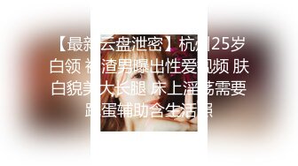 【最新云盘泄密】杭州25岁白领 被渣男曝出性爱视频 肤白貌美大长腿 床上淫荡需要跳蛋辅助含生活照