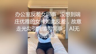 办公室反差女同事✅没想到端庄优雅的女神如此反差，故意走光勾引纯情男同事， AI无码破解版