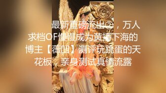 ⚫️⚫️最新重磅流出②，万人求档OF慢慢成为黄播下海的博主【薇凹】测评玩跳蛋的天花板，亲身测试真情流露