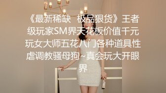 《最新稀缺⭐极品狠货》王者级玩家SM界天花板价值千元玩女大师五花八门各种道具性虐调教骚母狗~真会玩大开眼界