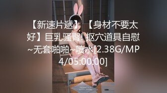 【新速片遞】 【身材不要太好】巨乳骚臀! 抠穴道具自慰~无套啪啪~喷水[2.38G/MP4/05:00:00]