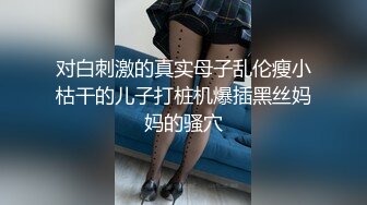 对白刺激的真实母子乱伦瘦小枯干的儿子打桩机爆插黑丝妈妈的骚穴