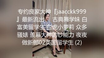 专约良家大神『jaacckk999』最新流出❤️古典舞学妹 白富美留学生 白虎小萝莉 众多骚婊 羡慕大神的钞能力 夜夜做新郎02英国留学生 (2)