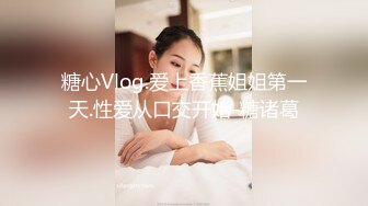 糖心Vlog.爱上香蕉姐姐第一天.性爱从口交开始-糖诸葛