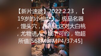 【新片速遞】2022.2.23，【19岁的小仙女】，极品名器，馒头穴，再配上这对大白桃，尤物诱人，线下可约，物超所值[568MB/MP4/37:45]