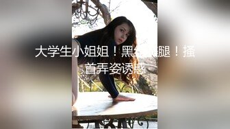 大学生小姐姐！黑丝美腿！搔首弄姿诱惑