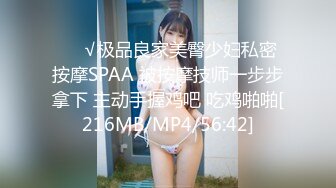 ❤️√极品良家美臀少妇私密按摩SPAA 被按摩技师一步步拿下 主动手握鸡吧 吃鸡啪啪[216MB/MP4/56:42]