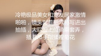 冷艳极品美女和炮友居家激情啪啪，镜头对着肥穴特写进出抽插，大屁股上位骑乘套弄，插着JB手指揉捏菊花