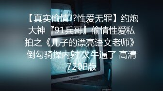 【真实偷情??性爱无罪】约炮大神『91兵哥』偷情性爱私拍之《儿子的漂亮语文老师》倒勾骑操内射 太牛逼了 高清720P版