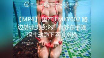 【MP4】[国产]EMKY002 路边搭讪质感少妇 有钞在手骚逼主动跪下吞吐求操