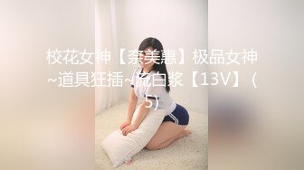 校花女神【奈美惠】极品女神~道具狂插~流白浆【13V】 (5)