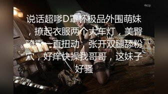 说话超嗲D罩杯极品外围萌妹，撩起衣服两个大车灯，美臀骑乘一直扭动，张开双腿舔粉穴，好痒快操我哥哥，这妹子好骚