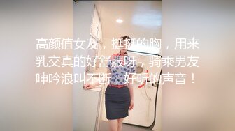 高颜值女友，挺挺的胸，用来乳交真的好舒服呀，骑乘男友呻吟浪叫不断，好听的声音！