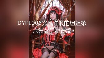 DYPE006兴风作浪的姐姐第六集女优决选篇