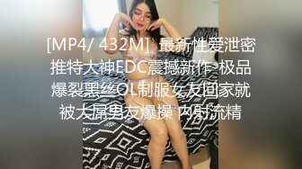 [MP4/ 432M]  最新性爱泄密推特大神EDC震撼新作-极品爆裂黑丝OL制服女友回家就被大屌男友爆操 内射流精