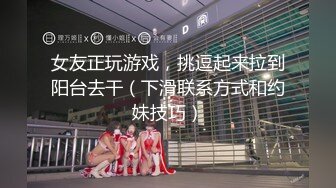 女友正玩游戏，挑逗起来拉到阳台去干（下滑联系方式和约妹技巧）