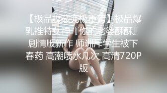 【极品收藏究极重磅】极品爆乳推特女神『你的老婆酥酥』剧情版新作 师训斥学生被下春药 高潮喷水几次 高清720P版