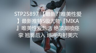 STP25897 【最新??唯美性爱】最新推特S级尤物『MIKA』唯美性爱甄选 绝顶潮喷痉挛 翘臀后入 爆操内射美穴