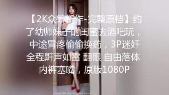 【2K众筹新作-完整原档】约了幼师妹子的闺蜜去酒吧玩，中途胃疼偷偷换药，3P迷奸全程鼾声如雷 翻眼 自由落体 内裤塞嘴，原版1080P