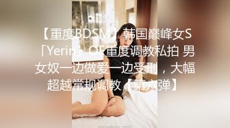 【重度BDSM】韩国巅峰女S「Yerin」OF重度调教私拍 男女奴一边做爱一边受刑，大幅超越常规调教【第六弹】