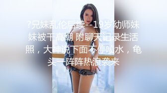 ?兄妹乱伦后续--19岁幼师妹妹被干高潮 附聊天记录生活照，大神说下面不停喷水，龟头一阵阵热浪袭来