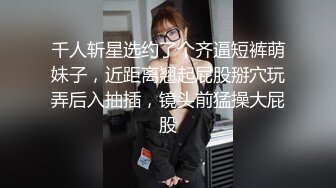 千人斩星选约了个齐逼短裤萌妹子，近距离翘起屁股掰穴玩弄后入抽插，镜头前猛操大屁股