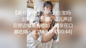 【新片速遞 】美艳少妇·宝妈· ❤️ 出轨理所当然，婴儿声还在旁边喊着要吃奶，母亲在口暴吃精！[11M/MP4/00:44]