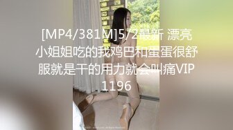 [MP4/381M]5/2最新 漂亮小姐姐吃的我鸡巴和蛋蛋很舒服就是干的用力就会叫痛VIP1196