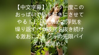 【中文字幕】「もう一度このおっぱいで私を好きにさせてやる！」 巨乳求めて浮気を缲り返すバカ彼氏を抜き続ける激おこカノジョの无限パイズリ 鹫尾めい