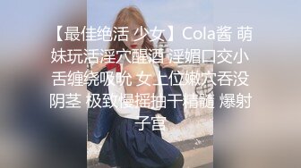 【最佳绝活 少女】Cola酱 萌妹玩活淫穴醒酒 淫媚口交小舌缠绕吸吮 女上位嫩穴吞没阴茎 极致慢摇抽干精髓 爆射子宫