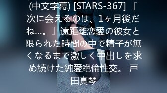 (中文字幕) [STARS-367] 「次に会えるのは、1ヶ月後だね…。」遠距離恋愛の彼女と限られた時間の中で精子が無くなるまで激しく中出しを求め続けた純愛絶倫性交。 戸田真琴