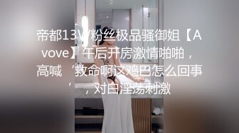 帝都13W粉丝极品骚御姐【Avove】午后开房激情啪啪，高喊‘救命啊这鸡巴怎么回事’，对白淫荡刺激