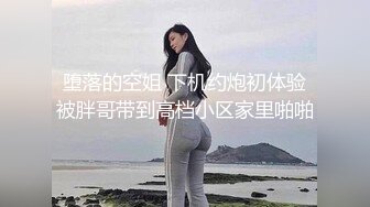 堕落的空姐 下机约炮初体验被胖哥带到高档小区家里啪啪