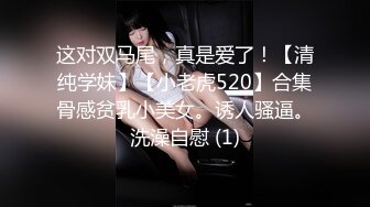 这对双马尾，真是爱了！【清纯学妹】【小老虎520】合集骨感贫乳小美女。诱人骚逼。洗澡自慰 (1)