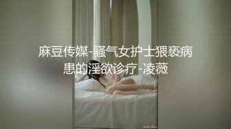 麻豆传媒-骚气女护士猥亵病患的淫欲诊疗-凌薇