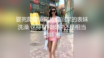 冒死爬窗偷窥放假回家的表妹洗澡 这身材和皮肤还是相当的哇塞