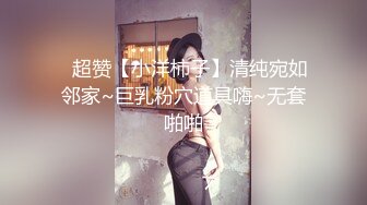 ✿超赞【小洋柿子】清纯宛如邻家~巨乳粉穴道具嗨~无套啪啪