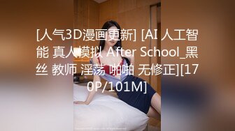 [人气3D漫画更新] [AI 人工智能 真人模拟 After School_黑丝 教师 淫荡 啪啪 无修正][170P/101M]