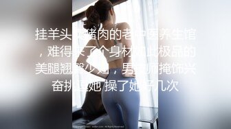 挂羊头卖猪肉的老中医养生馆，难得来了个身材如此极品的美腿翘臀少妇，男技师掩饰兴奋挑逗她 操了她好几次