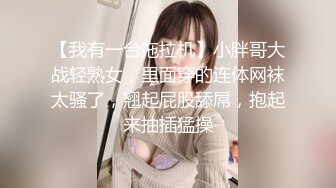 【我有一台拖拉机】小胖哥大战轻熟女，里面穿的连体网袜太骚了，翘起屁股舔屌，抱起来抽插猛操