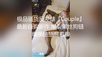 极品骚货反差婊『Couple』最新自购新作 爆裂黑丝狗链 爆操抽插怼着操