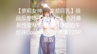 【萝莉女神❤️童颜巨乳】极品反差婊『Meiilyn』六月最新性爱私拍 极品小骚货奶牛丝袜Cosplay内射 高清720P原版