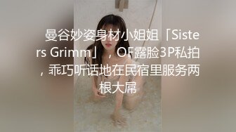 ✨曼谷妙姿身材小姐姐「Sisters Grimm」，OF露脸3P私拍，乖巧听话地在民宿里服务两根大屌