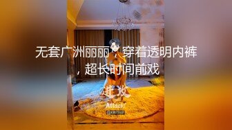 无套广洲丽丽，穿着透明内裤，超长时间前戏